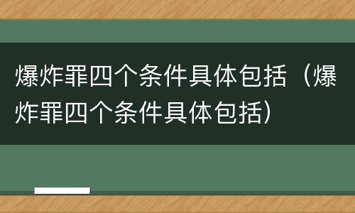 爆炸罪四个条件具体包括（爆炸罪四个条件具体包括）
