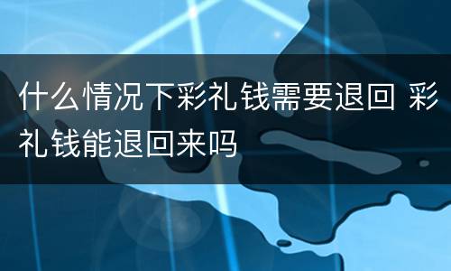 什么情况下彩礼钱需要退回 彩礼钱能退回来吗