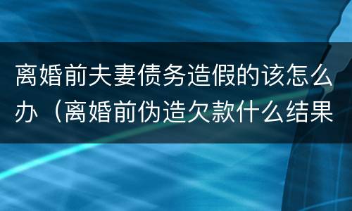 离婚前夫妻债务造假的该怎么办（离婚前伪造欠款什么结果）