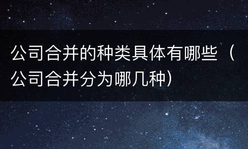 公司合并的种类具体有哪些（公司合并分为哪几种）