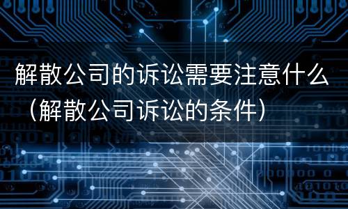解散公司的诉讼需要注意什么（解散公司诉讼的条件）