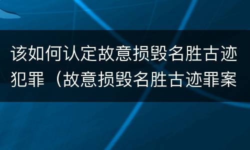该如何认定故意损毁名胜古迹犯罪（故意损毁名胜古迹罪案例）