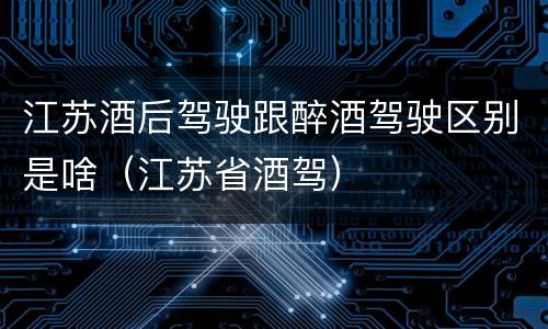 江苏酒后驾驶跟醉酒驾驶区别是啥（江苏省酒驾）
