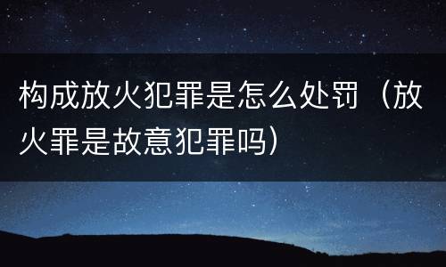 构成放火犯罪是怎么处罚（放火罪是故意犯罪吗）