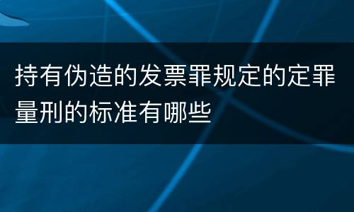 持有伪造的发票罪规定的定罪量刑的标准有哪些