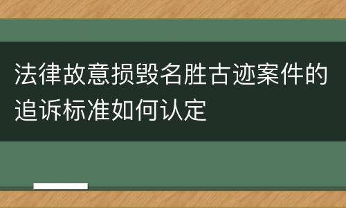 法律故意损毁名胜古迹案件的追诉标准如何认定