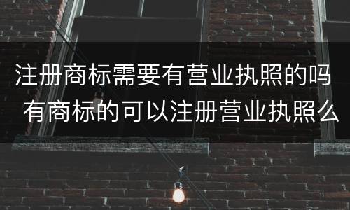 注册商标需要有营业执照的吗 有商标的可以注册营业执照么