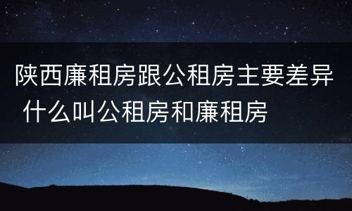 陕西廉租房跟公租房主要差异 什么叫公租房和廉租房