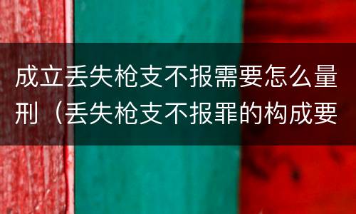成立丢失枪支不报需要怎么量刑（丢失枪支不报罪的构成要件）