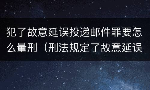 犯了故意延误投递邮件罪要怎么量刑（刑法规定了故意延误投递邮件罪）