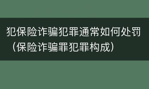 犯保险诈骗犯罪通常如何处罚（保险诈骗罪犯罪构成）