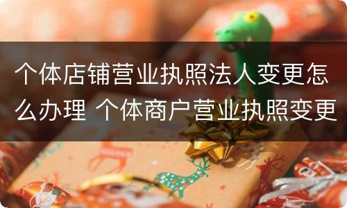 个体店铺营业执照法人变更怎么办理 个体商户营业执照变更法人需要什么资料