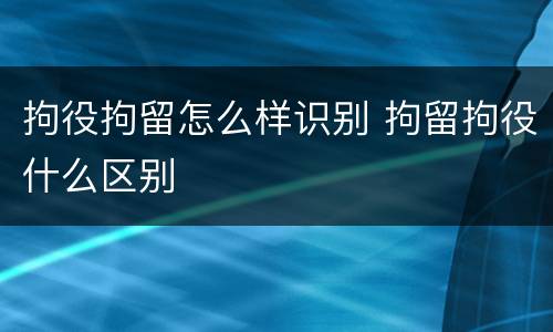 拘役拘留怎么样识别 拘留拘役什么区别
