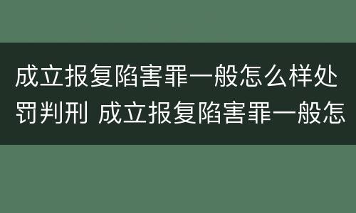 成立报复陷害罪一般怎么样处罚判刑 成立报复陷害罪一般怎么样处罚判刑多久