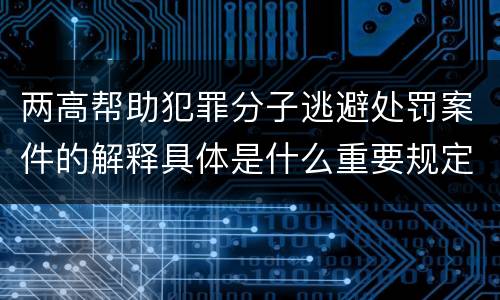 两高帮助犯罪分子逃避处罚案件的解释具体是什么重要规定