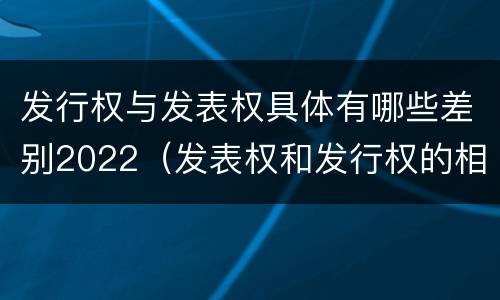 发行权与发表权具体有哪些差别2022（发表权和发行权的相同点）