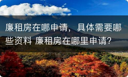廉租房在哪申请，具体需要哪些资料 廉租房在哪里申请?