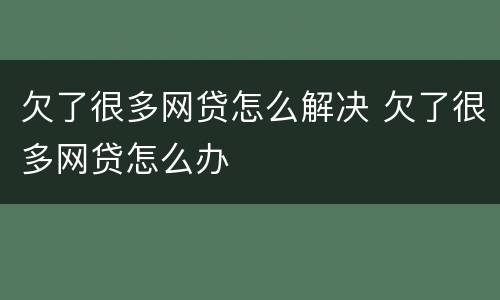 欠了很多网贷怎么解决 欠了很多网贷怎么办