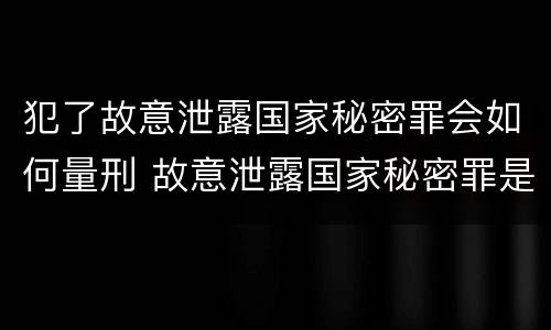 犯了故意泄露国家秘密罪会如何量刑 故意泄露国家秘密罪是行为犯还是结果犯