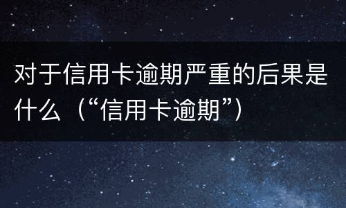 对于信用卡逾期严重的后果是什么（“信用卡逾期”）