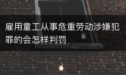 雇用童工从事危重劳动涉嫌犯罪的会怎样判罚