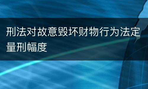 刑法对故意毁坏财物行为法定量刑幅度