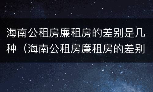 海南公租房廉租房的差别是几种（海南公租房廉租房的差别是几种类型）