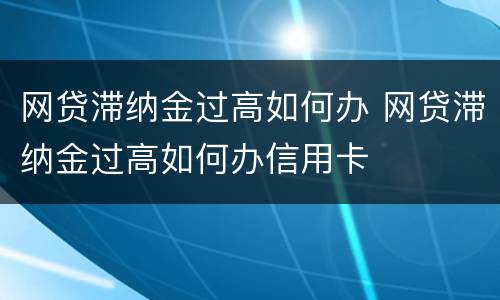 网贷滞纳金过高如何办 网贷滞纳金过高如何办信用卡
