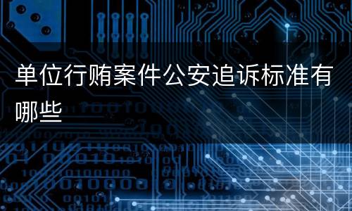 单位行贿案件公安追诉标准有哪些