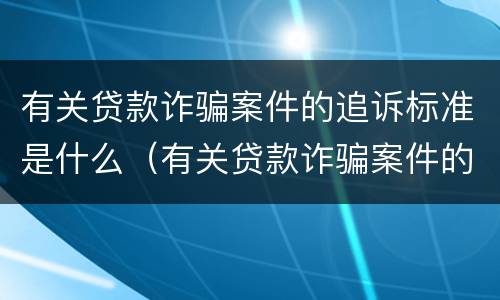有关贷款诈骗案件的追诉标准是什么（有关贷款诈骗案件的追诉标准是什么时候实施）