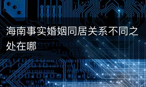 海南事实婚姻同居关系不同之处在哪