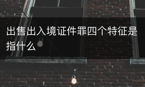 出售出入境证件罪四个特征是指什么