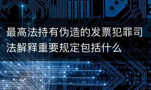 最高法持有伪造的发票犯罪司法解释重要规定包括什么