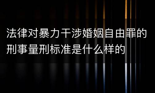 法律对暴力干涉婚姻自由罪的刑事量刑标准是什么样的