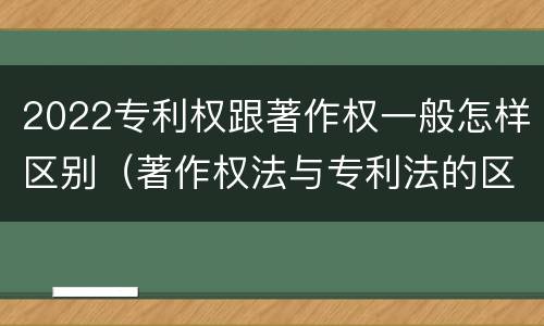 2022专利权跟著作权一般怎样区别（著作权法与专利法的区别）