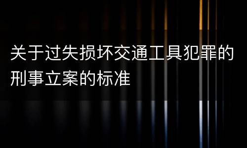 关于过失损坏交通工具犯罪的刑事立案的标准