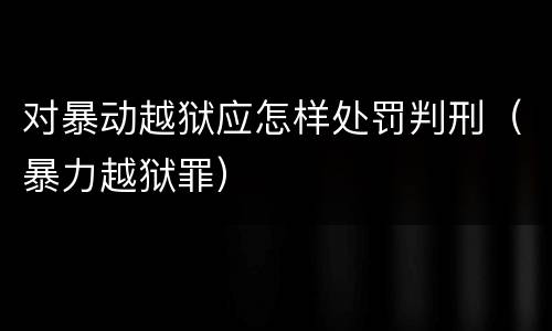 对暴动越狱应怎样处罚判刑（暴力越狱罪）