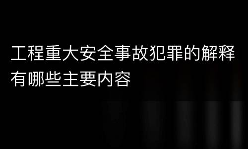 工程重大安全事故犯罪的解释有哪些主要内容