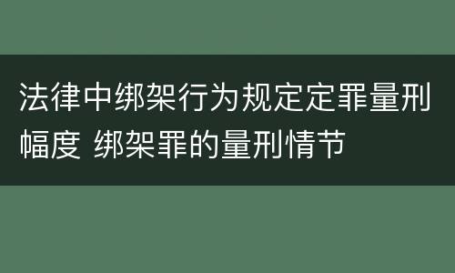 法律中绑架行为规定定罪量刑幅度 绑架罪的量刑情节