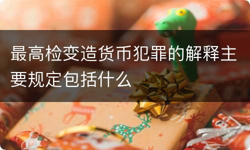 最高检变造货币犯罪的解释主要规定包括什么