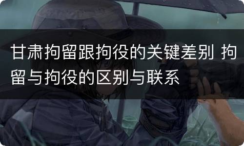 甘肃拘留跟拘役的关键差别 拘留与拘役的区别与联系