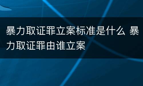 暴力取证罪立案标准是什么 暴力取证罪由谁立案