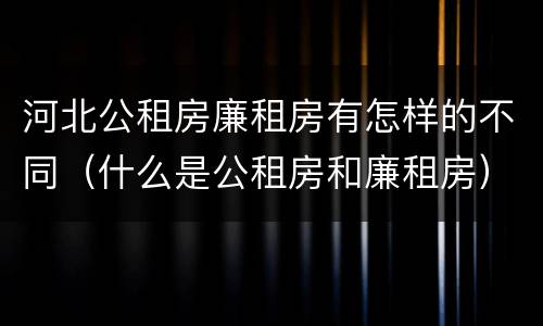 河北公租房廉租房有怎样的不同（什么是公租房和廉租房）