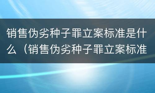 销售伪劣种子罪立案标准是什么（销售伪劣种子罪立案标准是什么）