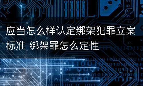 应当怎么样认定绑架犯罪立案标准 绑架罪怎么定性