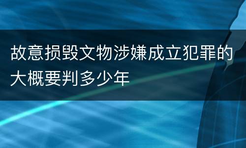 故意损毁文物涉嫌成立犯罪的大概要判多少年