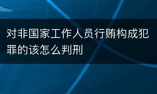 对非国家工作人员行贿构成犯罪的该怎么判刑