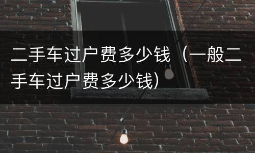 二手车过户费多少钱（一般二手车过户费多少钱）