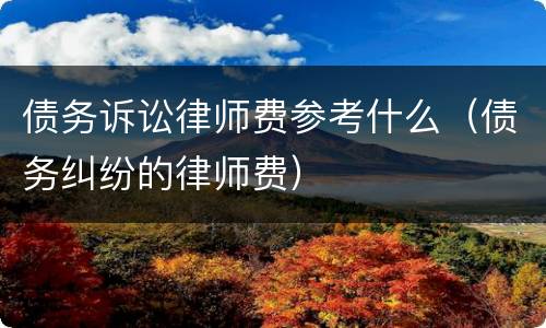 债务诉讼律师费参考什么（债务纠纷的律师费）