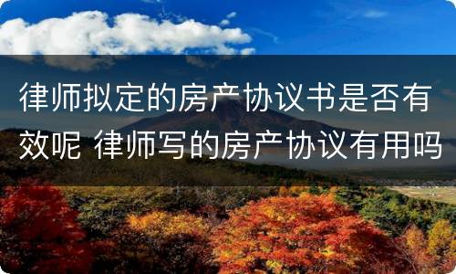 律师拟定的房产协议书是否有效呢 律师写的房产协议有用吗